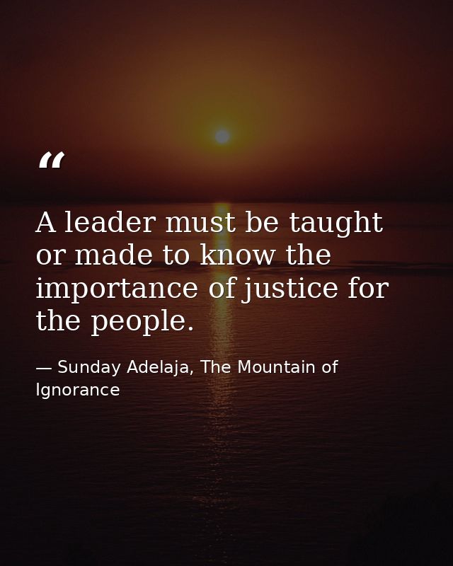 A leader must be taught or made to know the importance of justice for the people. — Sunday Adelaja, The Mountain of Ignorance