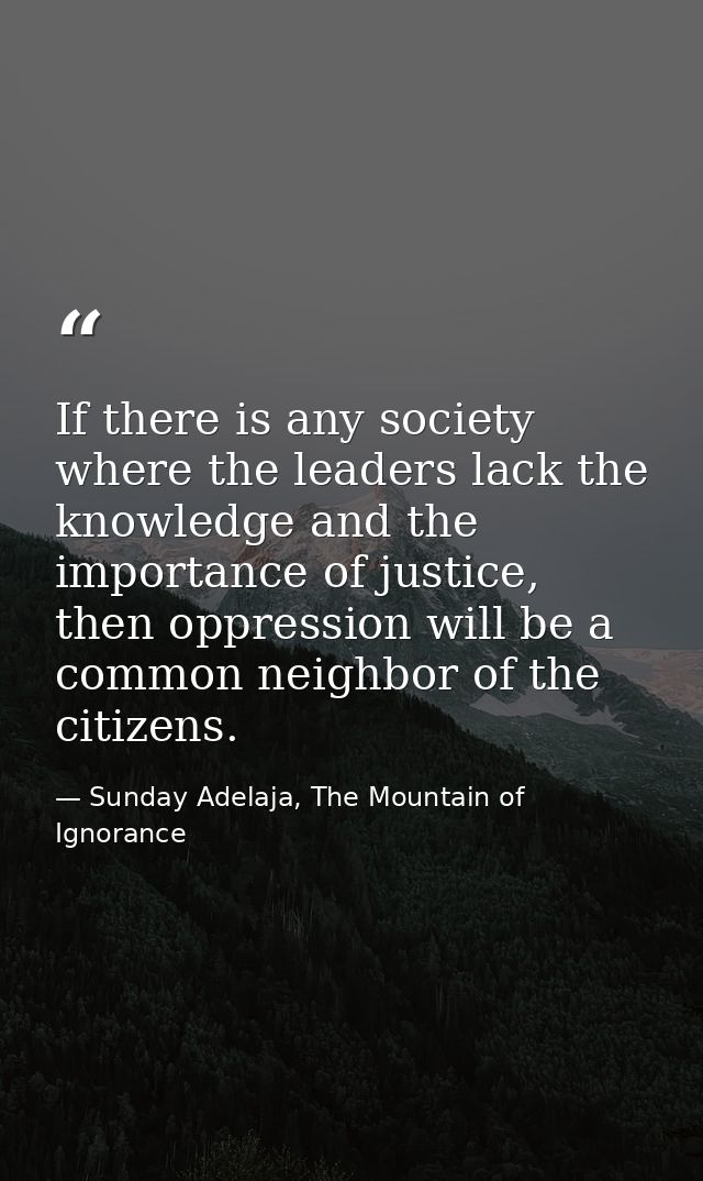 If there is any society where the leaders lack the knowledge and the importance of justice, then oppression will be a co — Sunday Adelaja, The Mountain of Ignorance