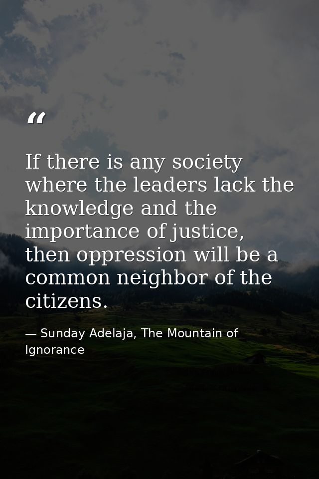 If there is any society where the leaders lack the knowledge and the importance of justice, then oppression will be a co — Sunday Adelaja, The Mountain of Ignorance