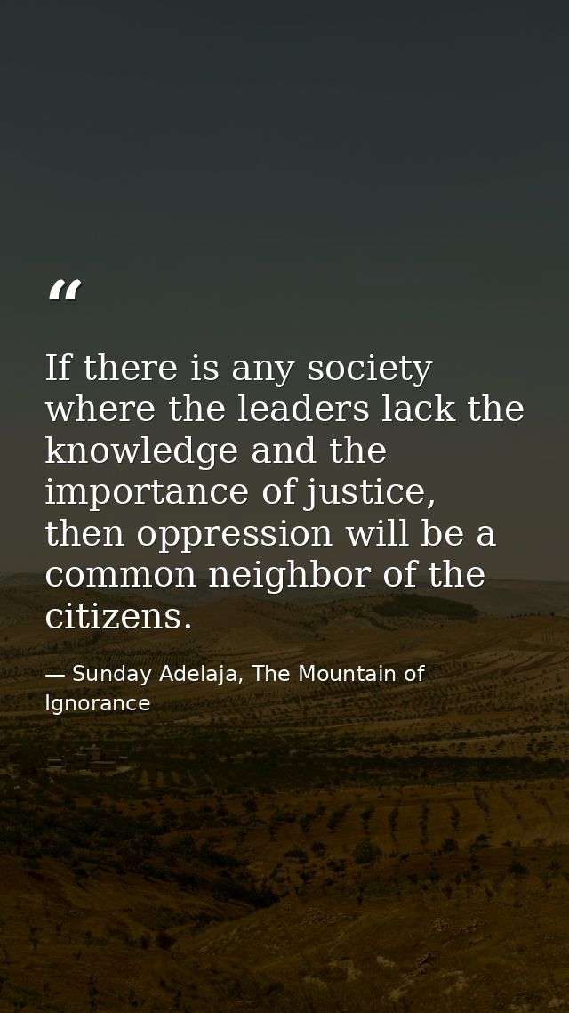 If there is any society where the leaders lack the knowledge and the importance of justice, then oppression will be a co — Sunday Adelaja, The Mountain of Ignorance