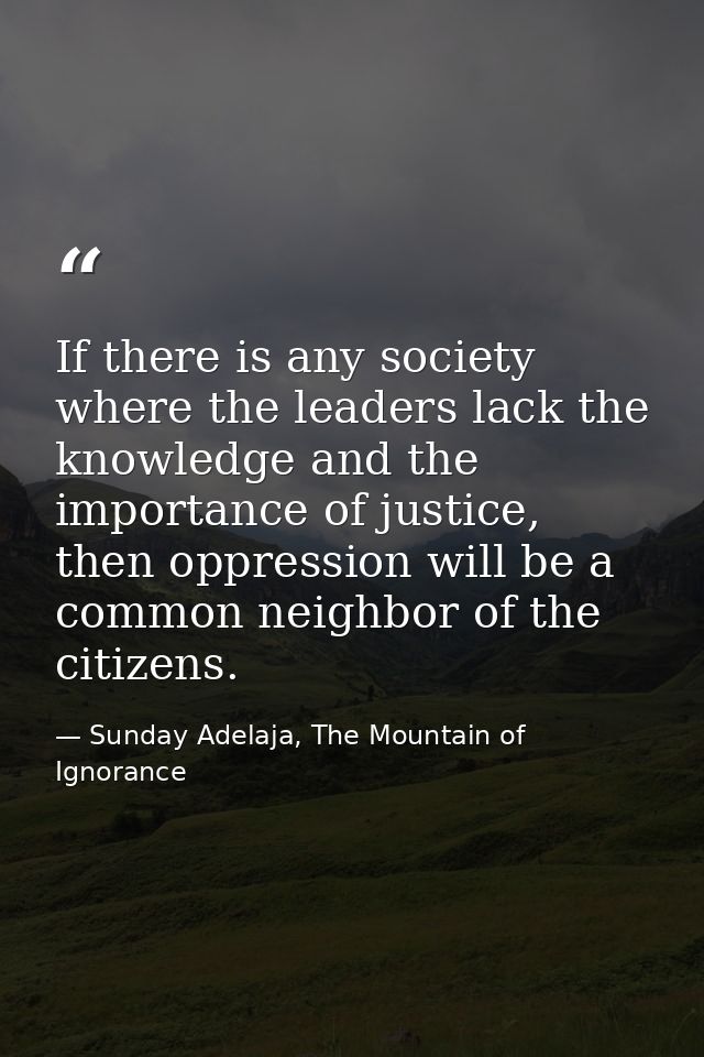 If there is any society where the leaders lack the knowledge and the importance of justice, then oppression will be a co — Sunday Adelaja, The Mountain of Ignorance
