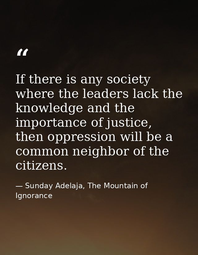 If there is any society where the leaders lack the knowledge and the importance of justice, then oppression will be a co — Sunday Adelaja, The Mountain of Ignorance