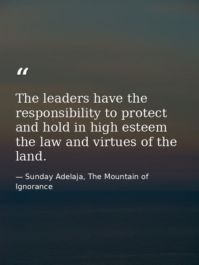 The leaders have the responsibility to protect and hold in high esteem the law and virtues of the land. — Sunday Adelaja, The Mountain of Ignorance