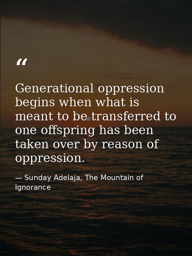 Generational oppression begins when what is meant to be transferred to one offspring has been taken over by reason of op — Sunday Adelaja, The Mountain of Ignorance