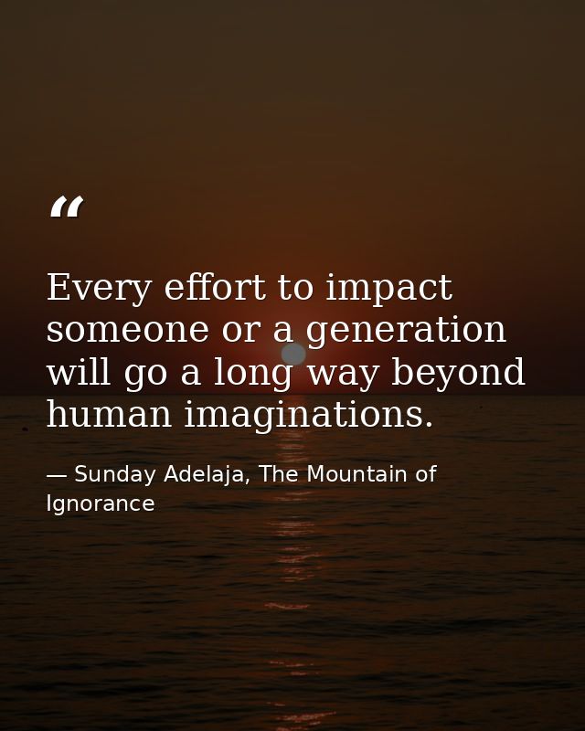 Every effort to impact someone or a generation will go a long way beyond human imaginations. — Sunday Adelaja, The Mountain of Ignorance