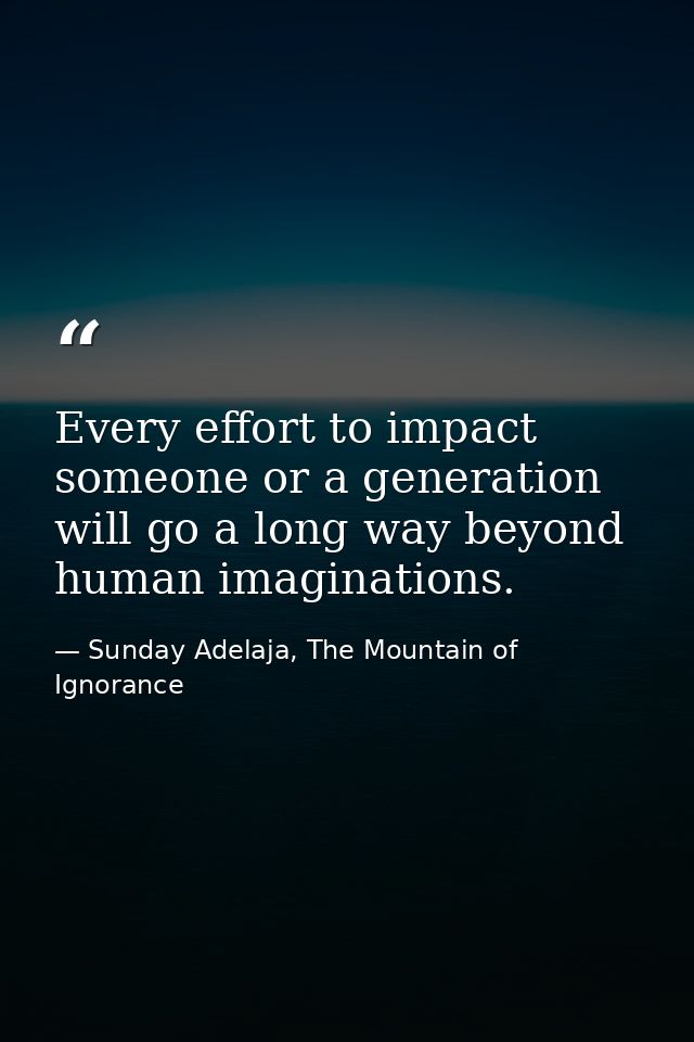 Every effort to impact someone or a generation will go a long way beyond human imaginations. — Sunday Adelaja, The Mountain of Ignorance