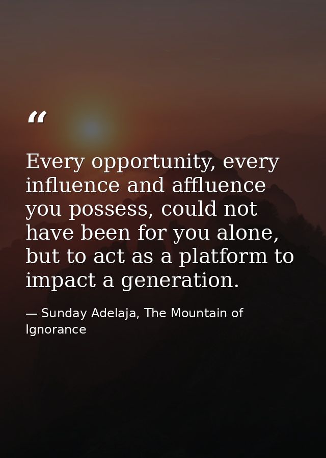 Every opportunity, every influence and affluence you possess, could not have been for you alone, but to act as a platfor — Sunday Adelaja, The Mountain of Ignorance