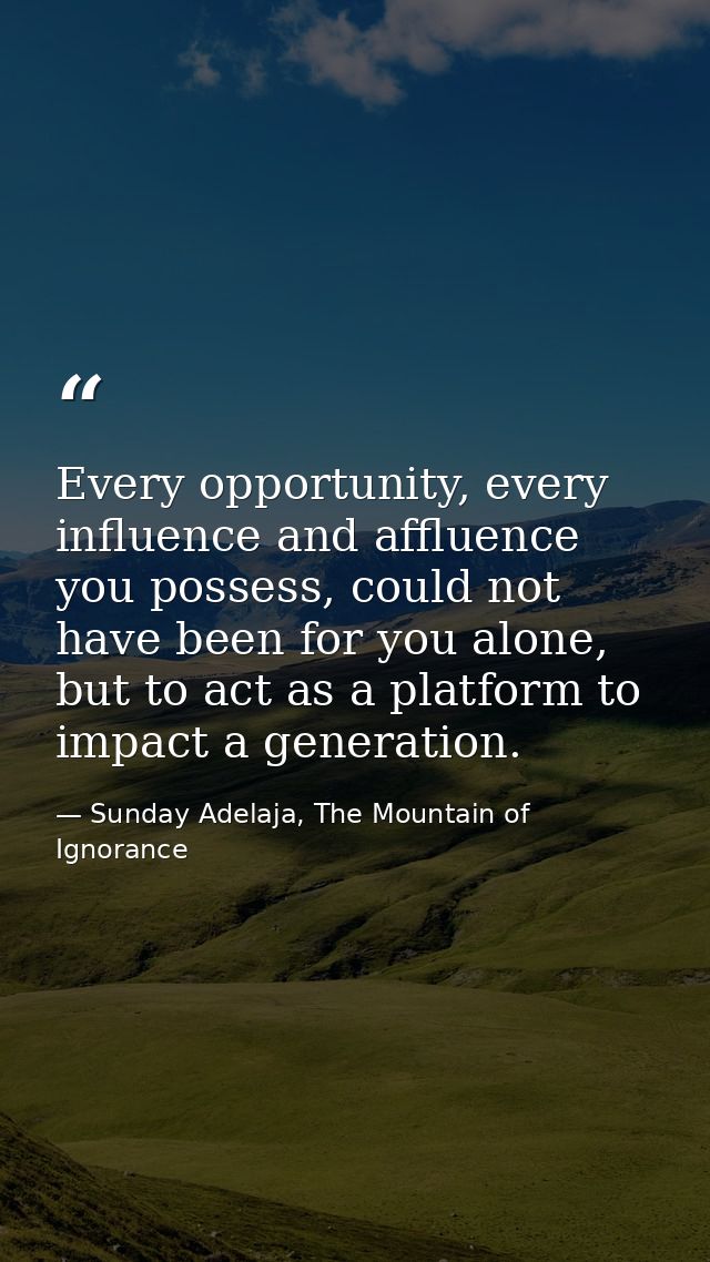 Every opportunity, every influence and affluence you possess, could not have been for you alone, but to act as a platfor — Sunday Adelaja, The Mountain of Ignorance