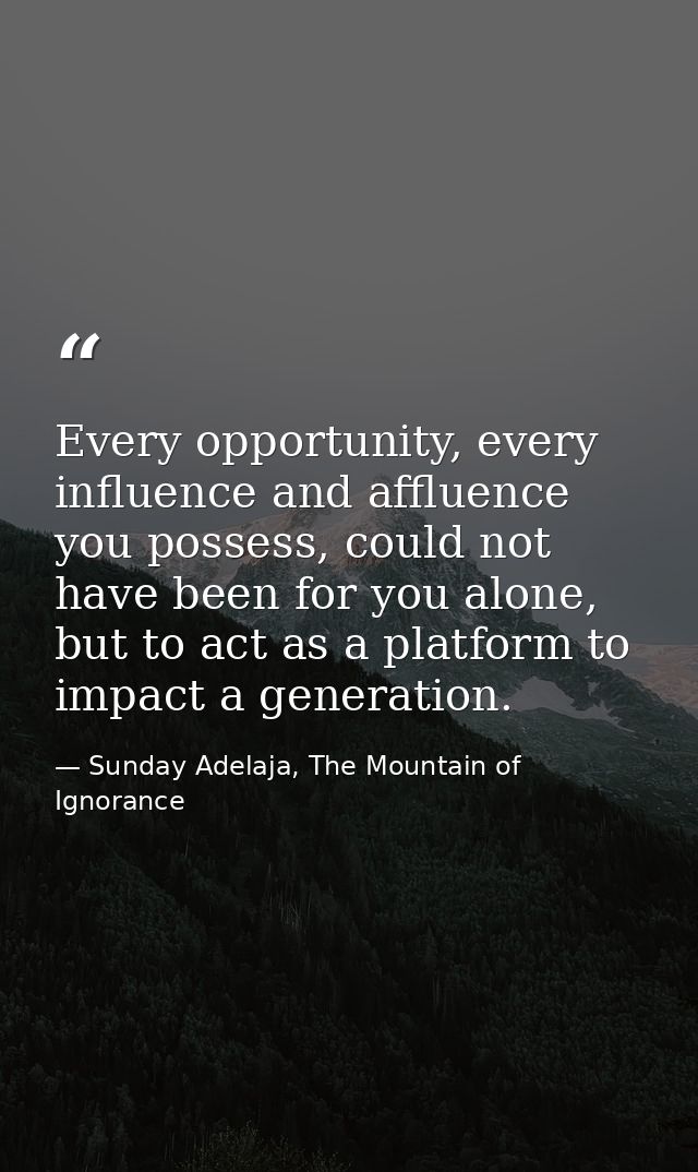 Every opportunity, every influence and affluence you possess, could not have been for you alone, but to act as a platfor — Sunday Adelaja, The Mountain of Ignorance