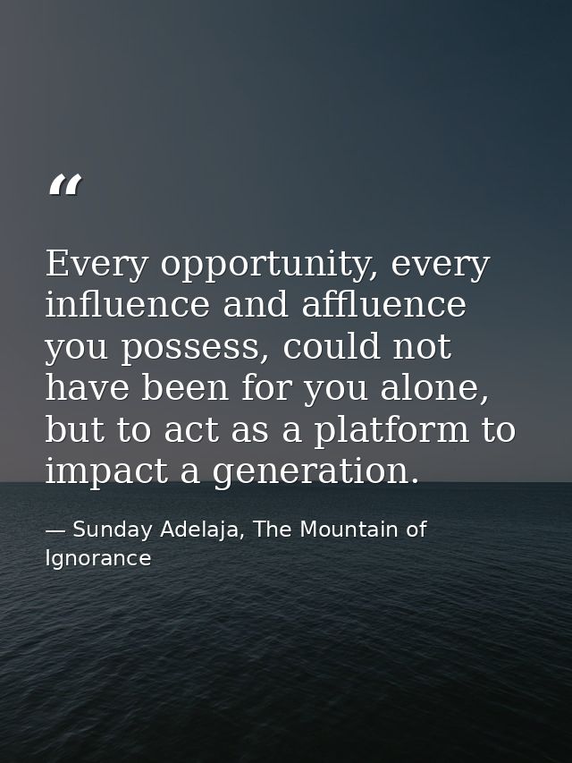 Every opportunity, every influence and affluence you possess, could not have been for you alone, but to act as a platfor — Sunday Adelaja, The Mountain of Ignorance