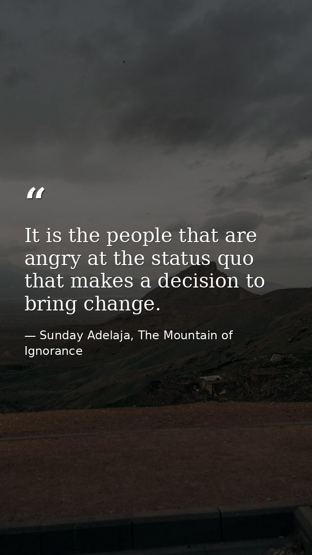 It is the people that are angry at the status quo that makes a decision to bring change. — Sunday Adelaja, The Mountain of Ignorance