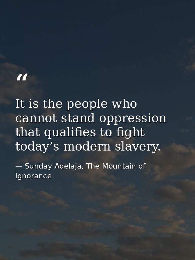 It is the people who cannot stand oppression that qualifies to fight today’s modern slavery. — Sunday Adelaja, The Mountain of Ignorance
