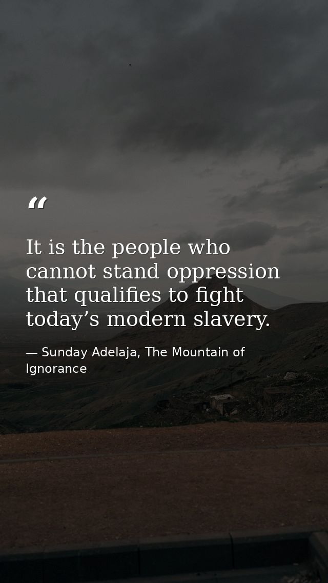 It is the people who cannot stand oppression that qualifies to fight today’s modern slavery. — Sunday Adelaja, The Mountain of Ignorance