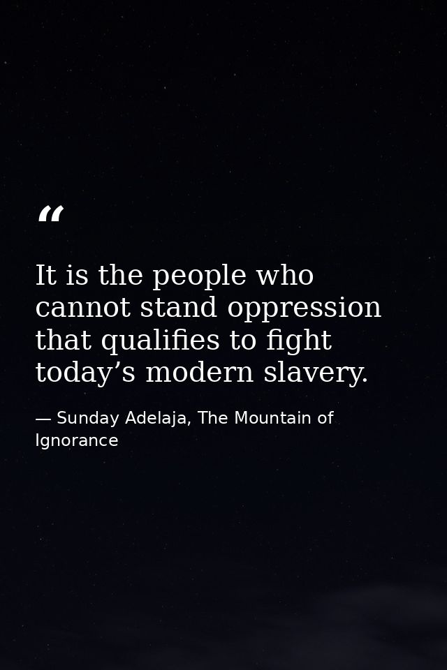It is the people who cannot stand oppression that qualifies to fight today’s modern slavery. — Sunday Adelaja, The Mountain of Ignorance