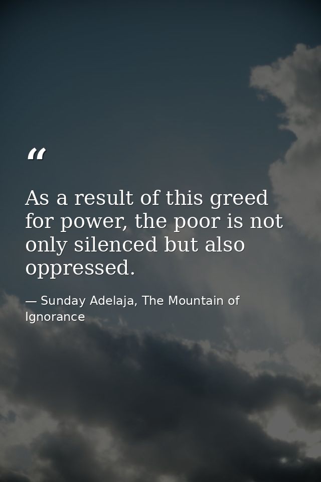 As a result of this greed for power, the poor is not only silenced but also oppressed. — Sunday Adelaja, The Mountain of Ignorance