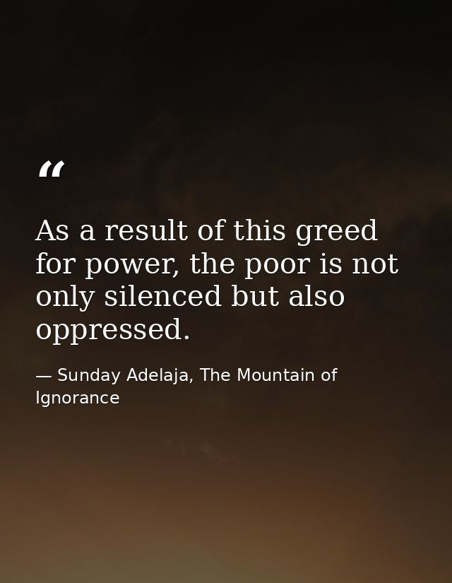 As a result of this greed for power, the poor is not only silenced but also oppressed. — Sunday Adelaja, The Mountain of Ignorance