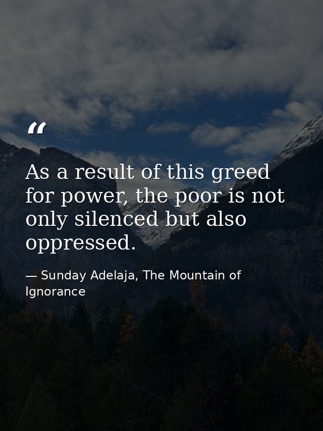 As a result of this greed for power, the poor is not only silenced but also oppressed. — Sunday Adelaja, The Mountain of Ignorance