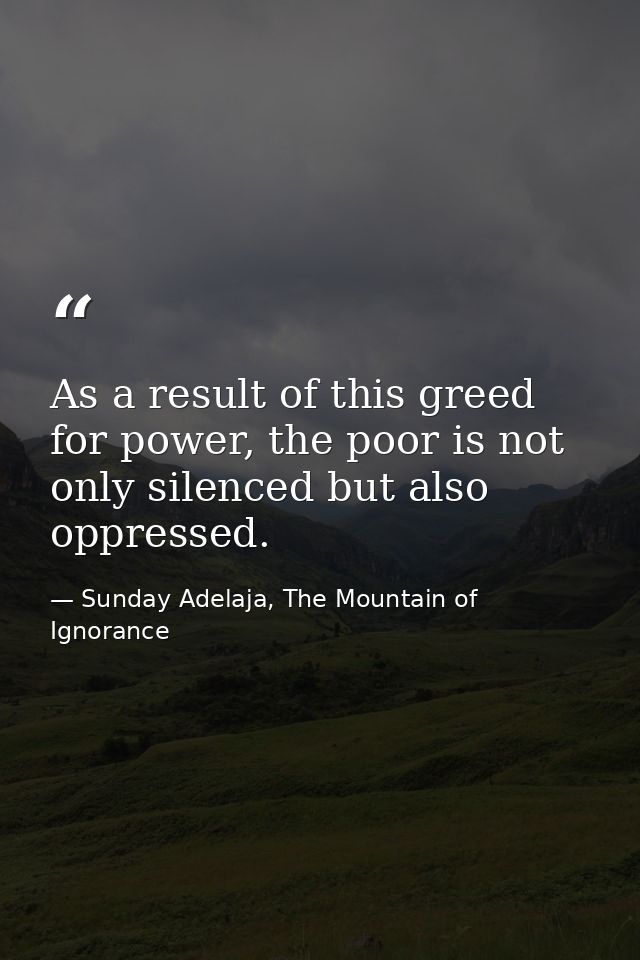 As a result of this greed for power, the poor is not only silenced but also oppressed. — Sunday Adelaja, The Mountain of Ignorance