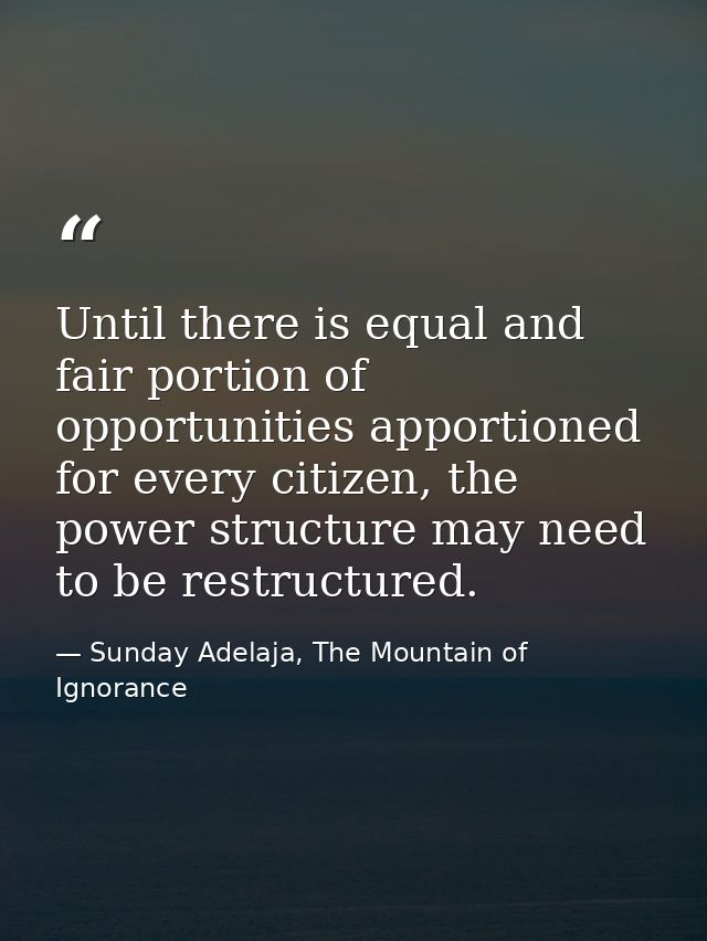 Until there is equal and fair portion of opportunities apportioned for every citizen, the power structure may need to be — Sunday Adelaja, The Mountain of Ignorance