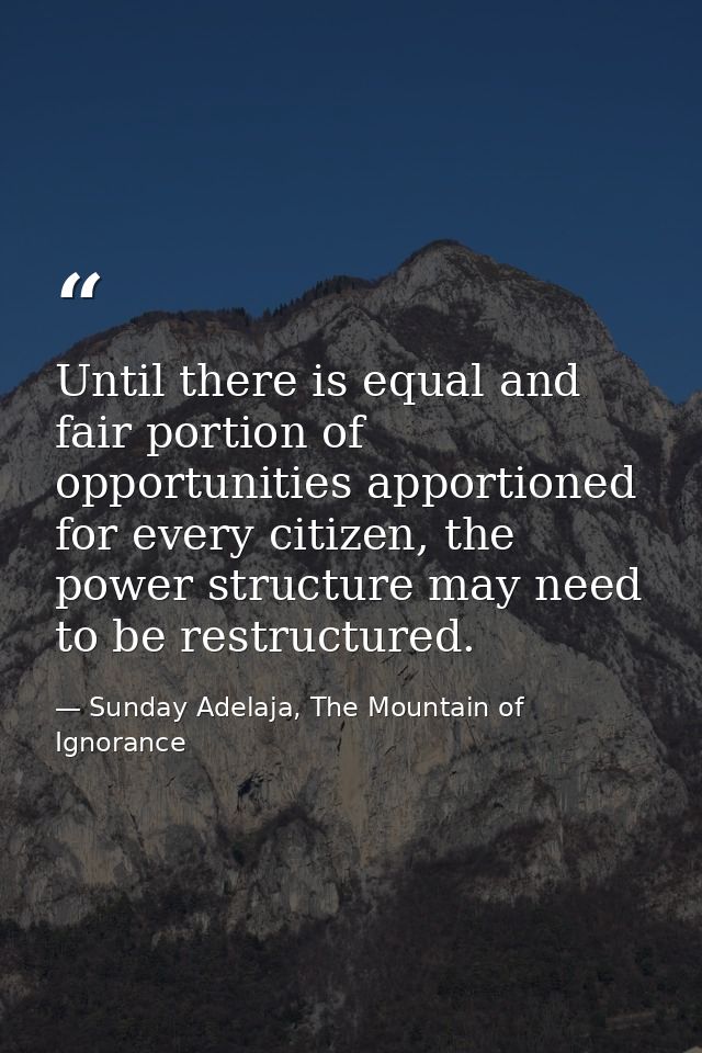 Until there is equal and fair portion of opportunities apportioned for every citizen, the power structure may need to be — Sunday Adelaja, The Mountain of Ignorance