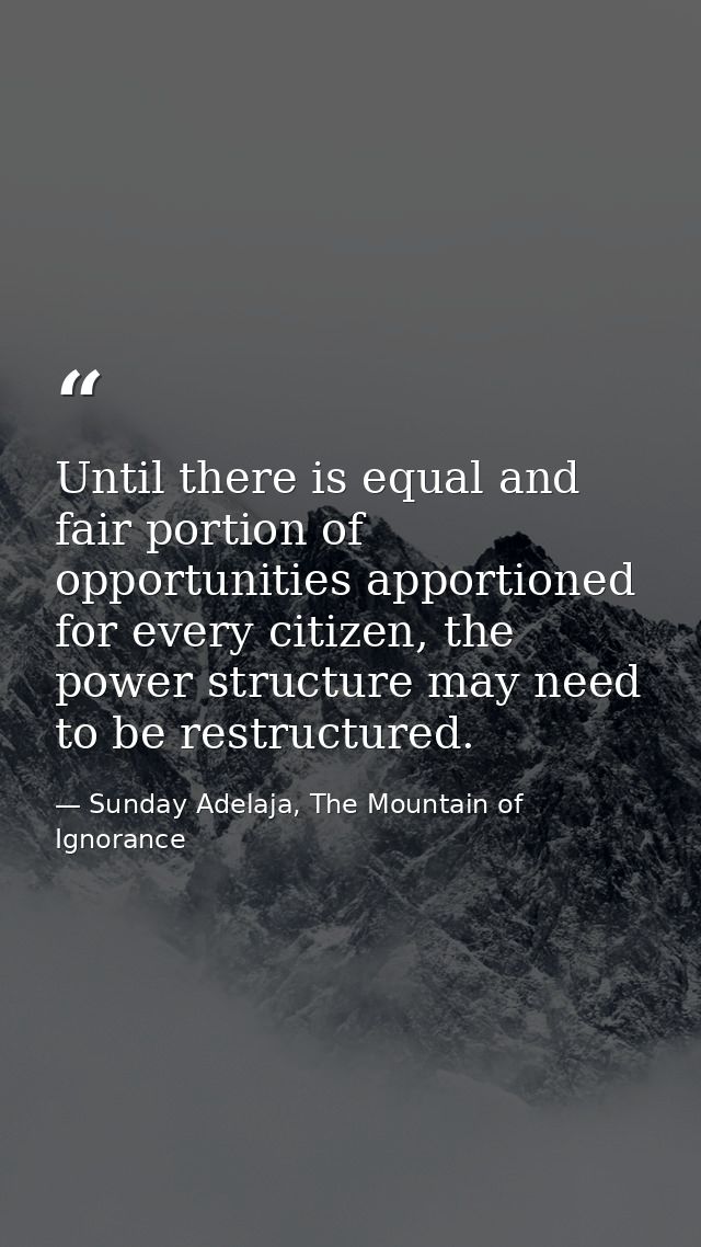 Until there is equal and fair portion of opportunities apportioned for every citizen, the power structure may need to be — Sunday Adelaja, The Mountain of Ignorance