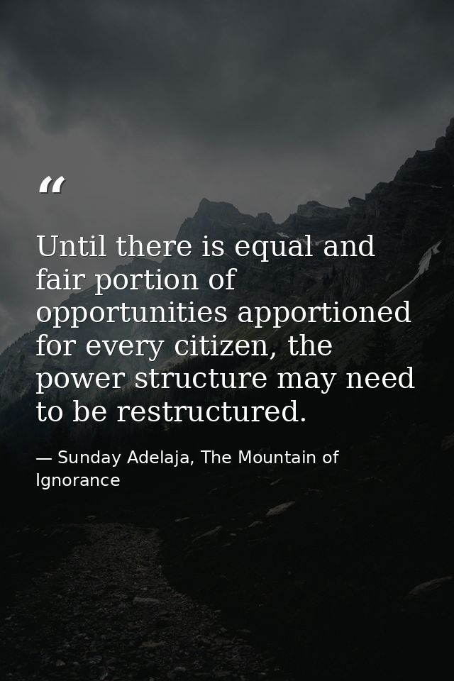 Until there is equal and fair portion of opportunities apportioned for every citizen, the power structure may need to be — Sunday Adelaja, The Mountain of Ignorance
