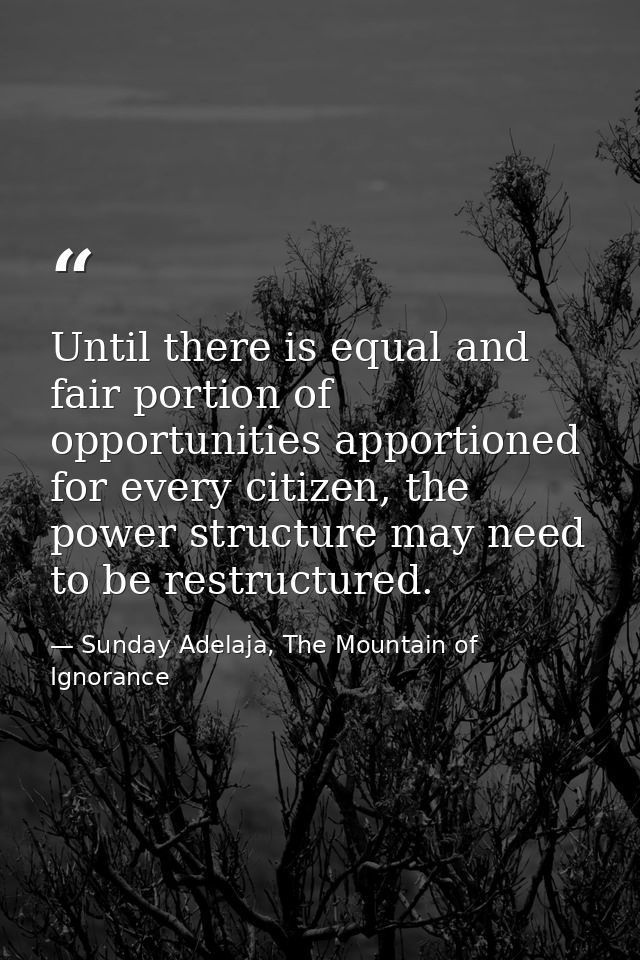 Until there is equal and fair portion of opportunities apportioned for every citizen, the power structure may need to be — Sunday Adelaja, The Mountain of Ignorance
