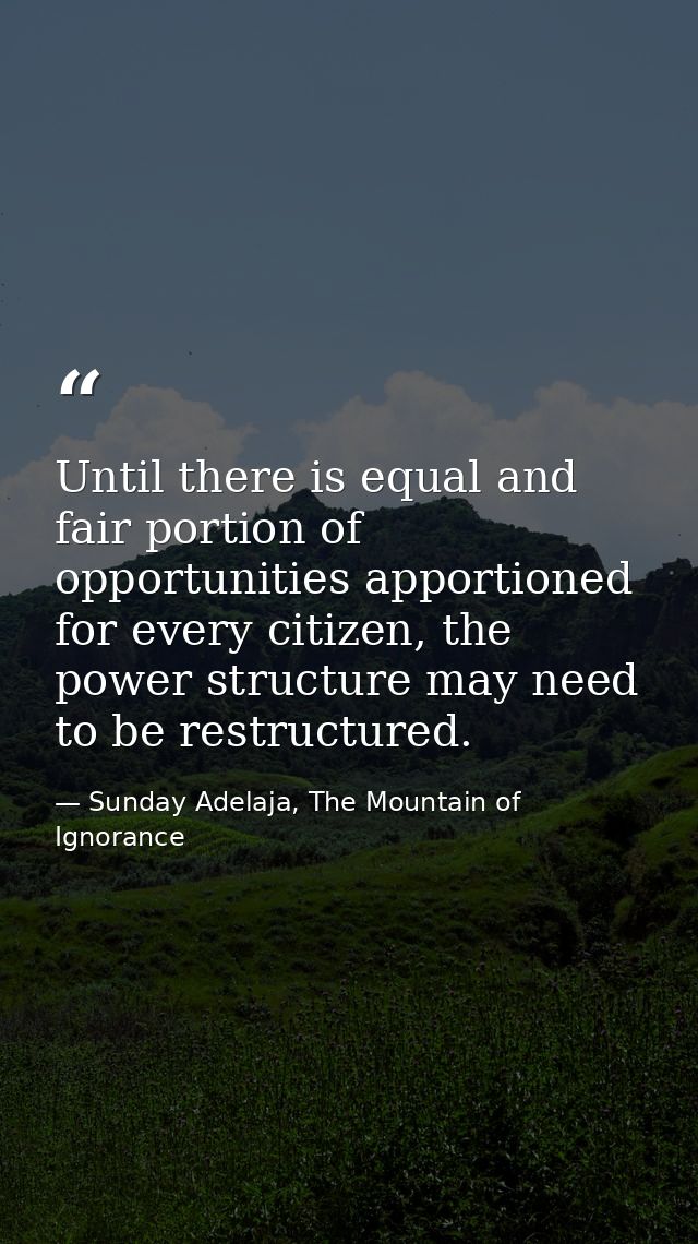Until there is equal and fair portion of opportunities apportioned for every citizen, the power structure may need to be — Sunday Adelaja, The Mountain of Ignorance