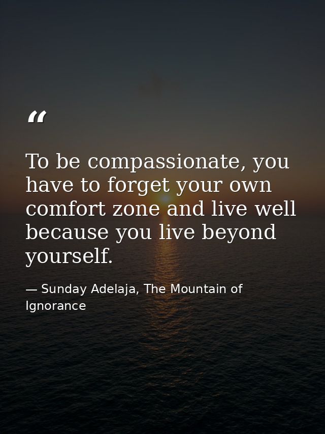To be compassionate, you have to forget your own comfort zone and live well because you live beyond yourself. — Sunday Adelaja, The Mountain of Ignorance