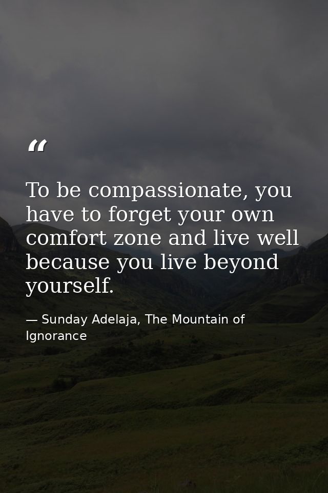 To be compassionate, you have to forget your own comfort zone and live well because you live beyond yourself. — Sunday Adelaja, The Mountain of Ignorance
