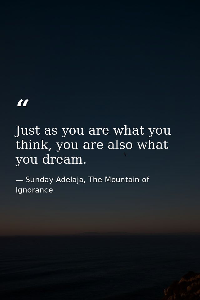 Just as you are what you think, you are also what you dream. — Sunday Adelaja, The Mountain of Ignorance