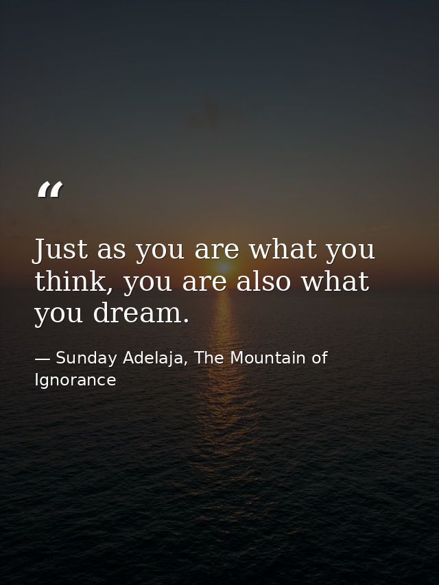 Just as you are what you think, you are also what you dream. — Sunday Adelaja, The Mountain of Ignorance