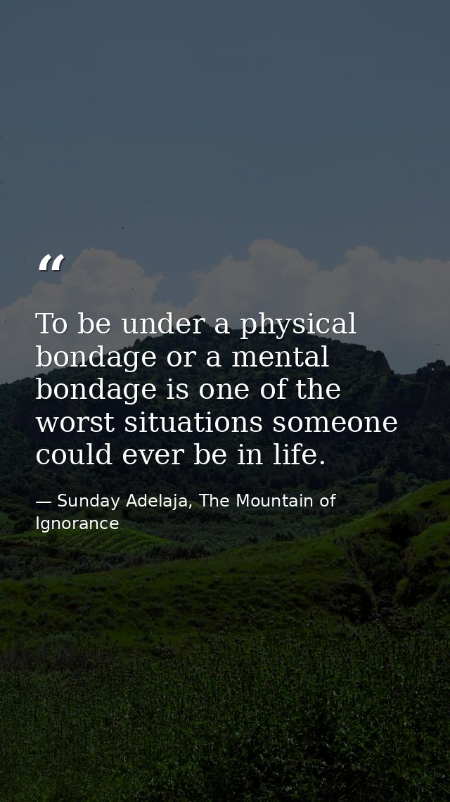 To be under a physical bondage or a mental bondage is one of the worst situations someone could ever be in life. — Sunday Adelaja, The Mountain of Ignorance