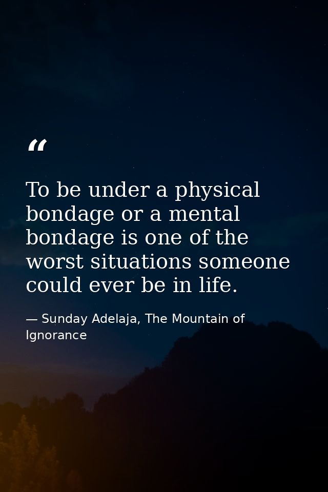 To be under a physical bondage or a mental bondage is one of the worst situations someone could ever be in life. — Sunday Adelaja, The Mountain of Ignorance