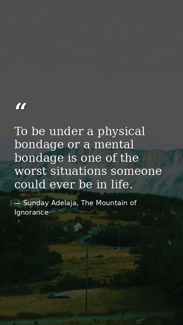 To be under a physical bondage or a mental bondage is one of the worst situations someone could ever be in life. — Sunday Adelaja, The Mountain of Ignorance