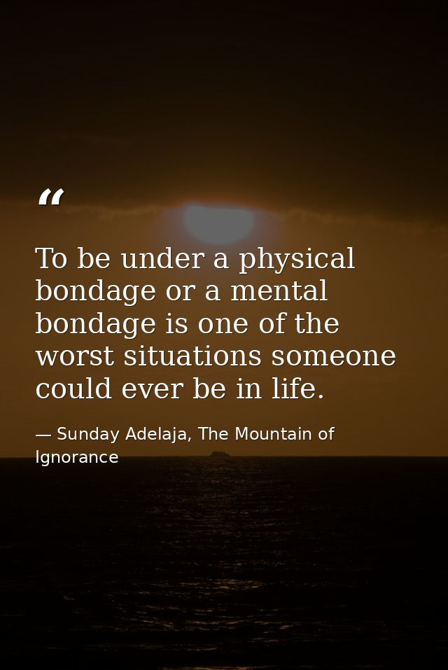 To be under a physical bondage or a mental bondage is one of the worst situations someone could ever be in life. — Sunday Adelaja, The Mountain of Ignorance