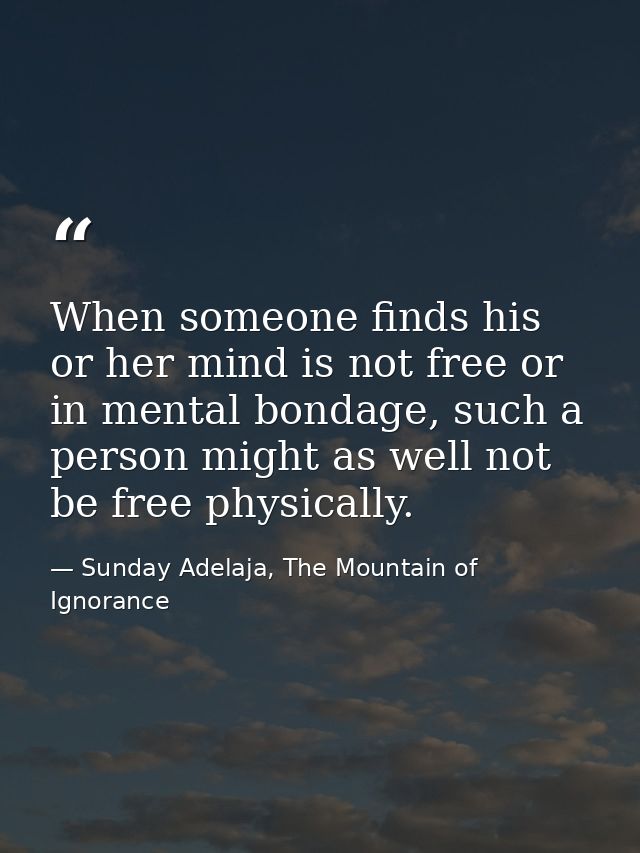 When someone finds his or her mind is not free or in mental bondage, such a person might as well not be free physically. — Sunday Adelaja, The Mountain of Ignorance