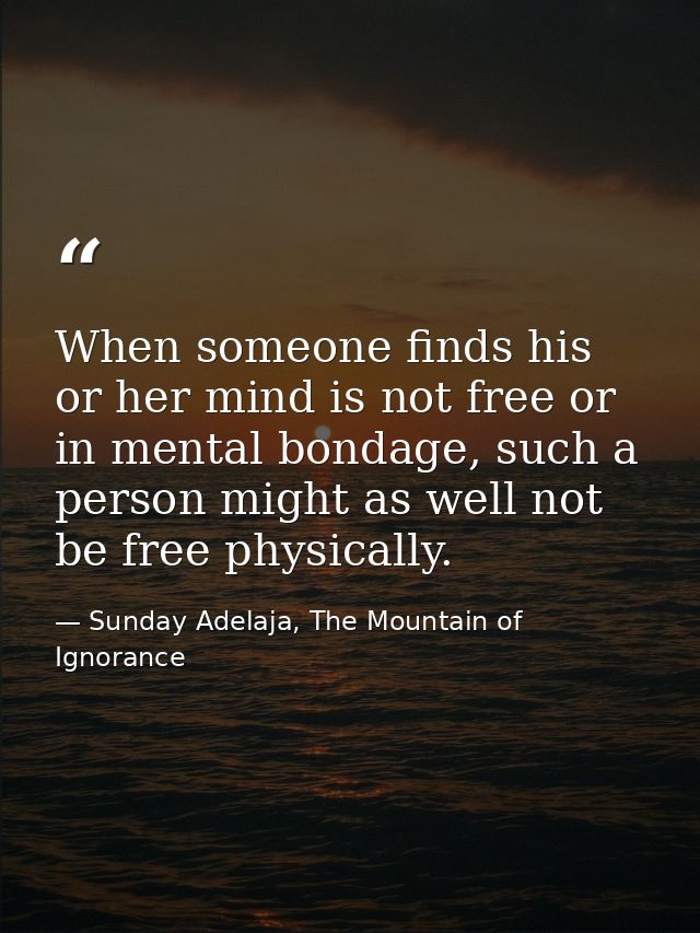 When someone finds his or her mind is not free or in mental bondage, such a person might as well not be free physically. — Sunday Adelaja, The Mountain of Ignorance