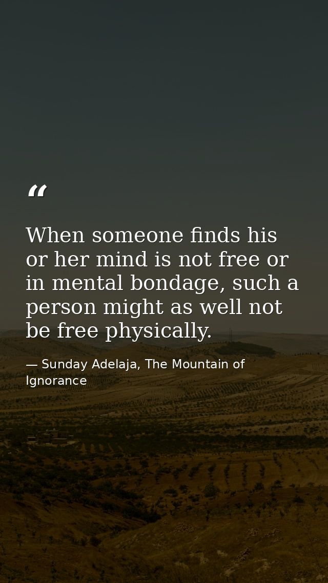 When someone finds his or her mind is not free or in mental bondage, such a person might as well not be free physically. — Sunday Adelaja, The Mountain of Ignorance