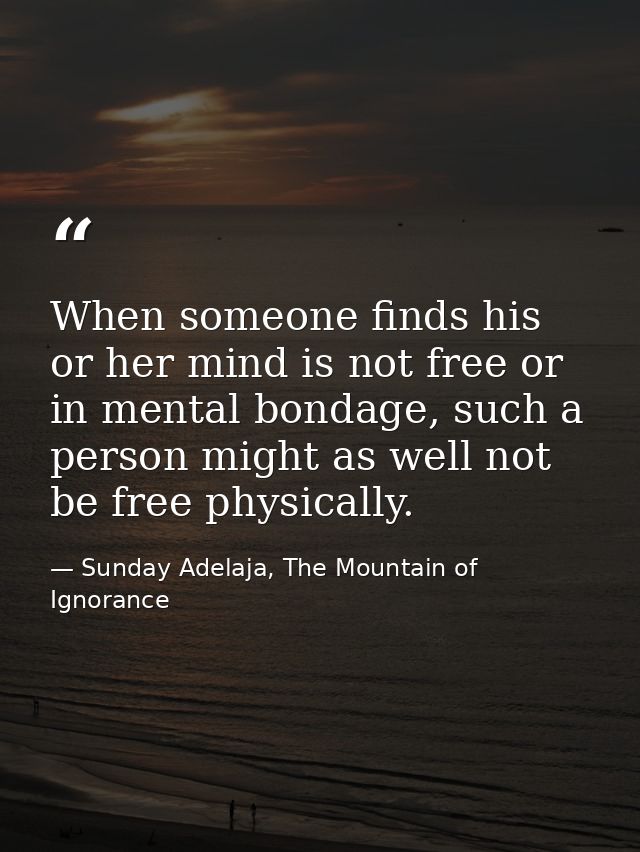 When someone finds his or her mind is not free or in mental bondage, such a person might as well not be free physically. — Sunday Adelaja, The Mountain of Ignorance