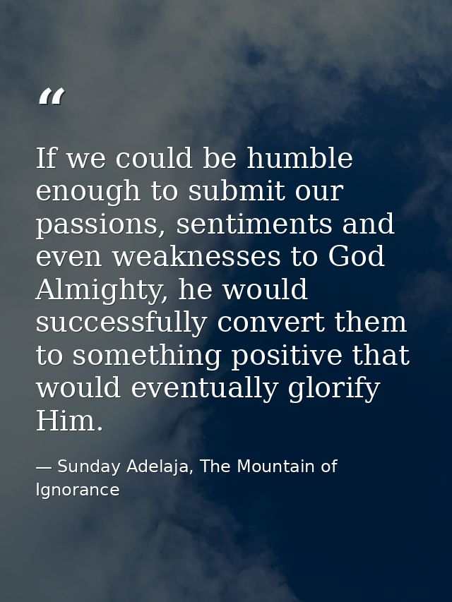 If we could be humble enough to submit our passions, sentiments and even weaknesses to God Almighty, he would successful — Sunday Adelaja, The Mountain of Ignorance