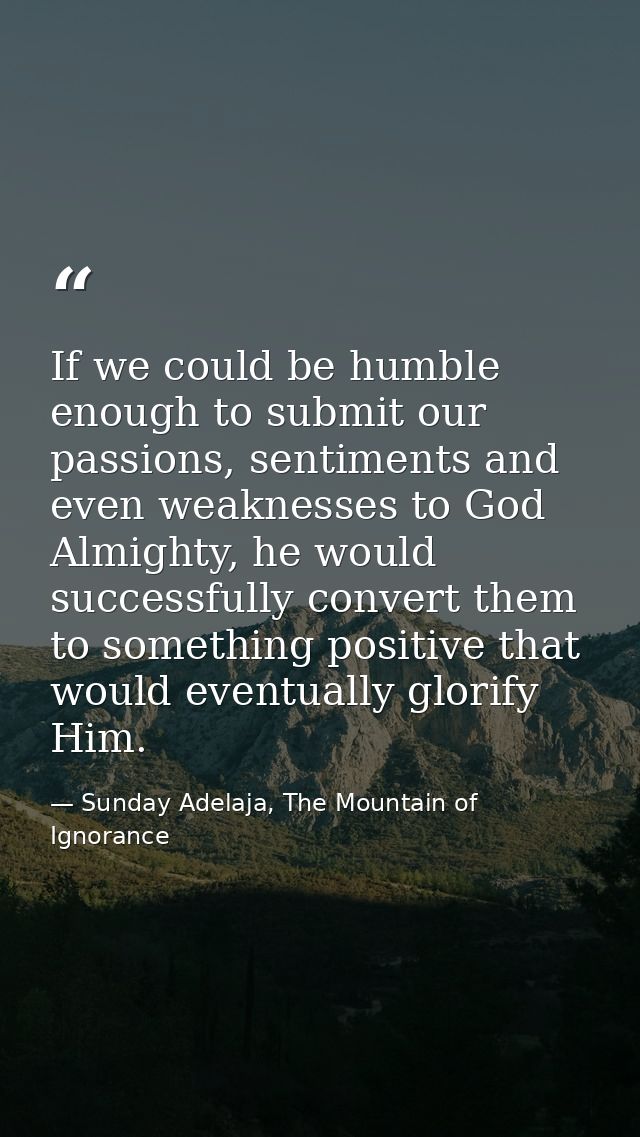 If we could be humble enough to submit our passions, sentiments and even weaknesses to God Almighty, he would successful — Sunday Adelaja, The Mountain of Ignorance