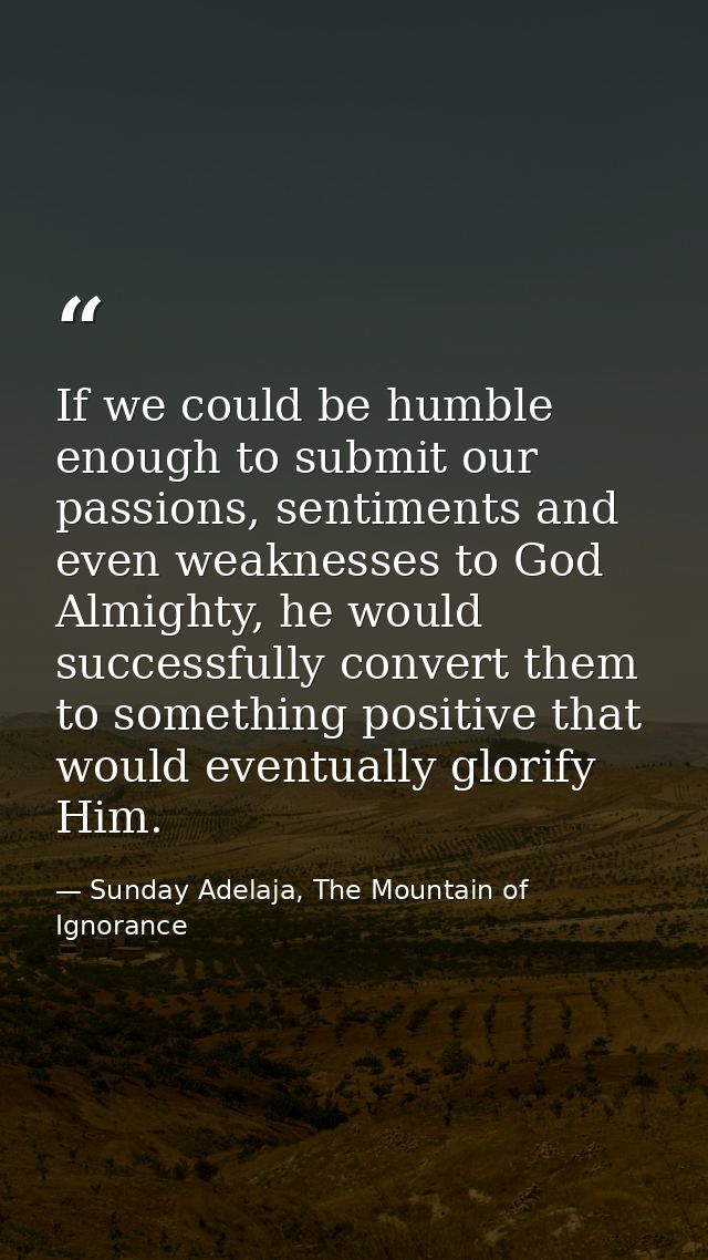 If we could be humble enough to submit our passions, sentiments and even weaknesses to God Almighty, he would successful — Sunday Adelaja, The Mountain of Ignorance