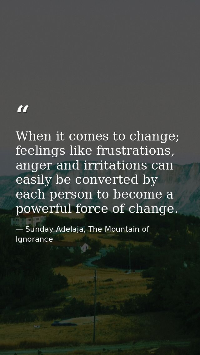 When it comes to change; feelings like frustrations, anger and irritations can easily be converted by each person to bec — Sunday Adelaja, The Mountain of Ignorance
