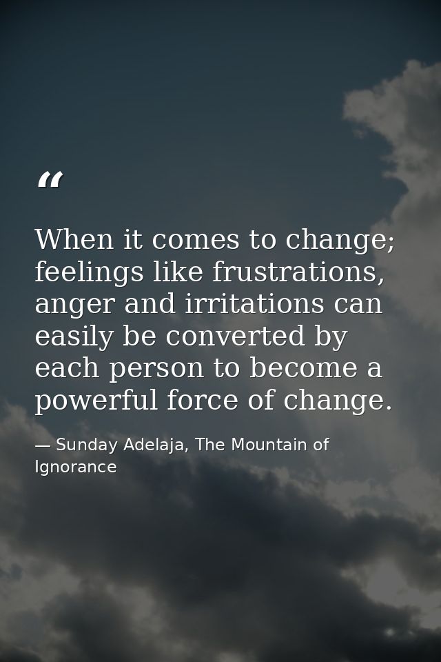 When it comes to change; feelings like frustrations, anger and irritations can easily be converted by each person to bec — Sunday Adelaja, The Mountain of Ignorance