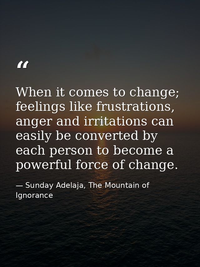 When it comes to change; feelings like frustrations, anger and irritations can easily be converted by each person to bec — Sunday Adelaja, The Mountain of Ignorance