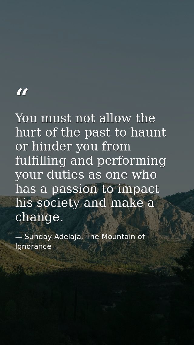 You must not allow the hurt of the past to haunt or hinder you from fulfilling and performing your duties as one who has — Sunday Adelaja, The Mountain of Ignorance