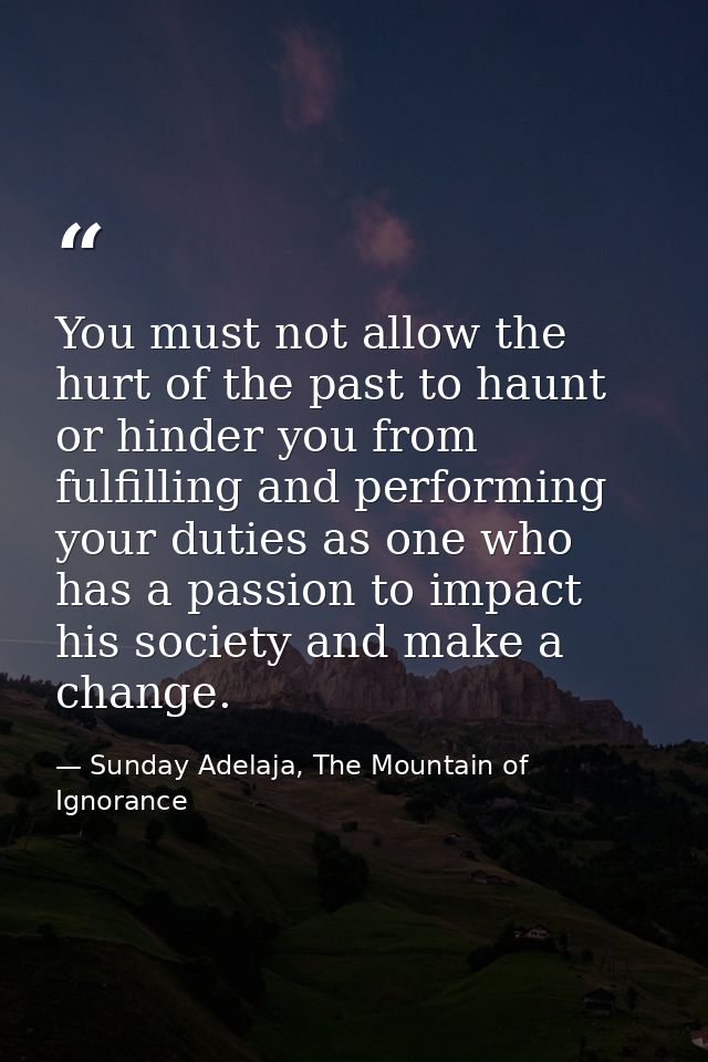 You must not allow the hurt of the past to haunt or hinder you from fulfilling and performing your duties as one who has — Sunday Adelaja, The Mountain of Ignorance