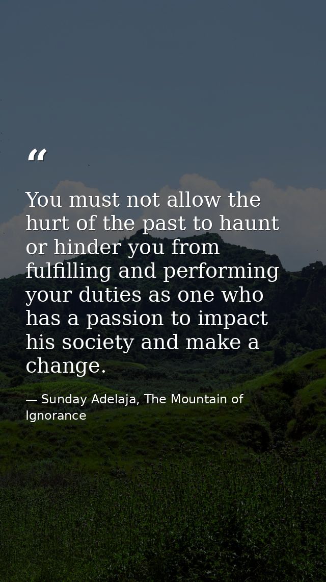 You must not allow the hurt of the past to haunt or hinder you from fulfilling and performing your duties as one who has — Sunday Adelaja, The Mountain of Ignorance