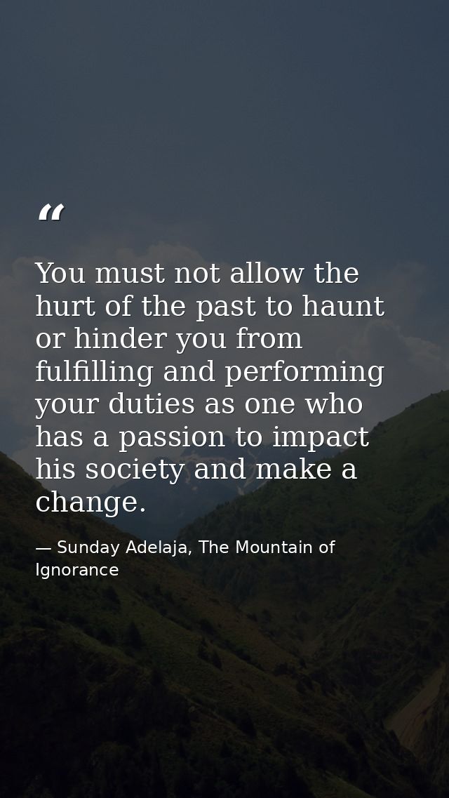You must not allow the hurt of the past to haunt or hinder you from fulfilling and performing your duties as one who has — Sunday Adelaja, The Mountain of Ignorance